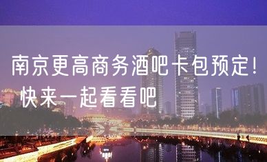 南京更高商务酒吧卡包预定！ 快来一起看看吧