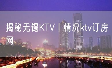 揭秘无锡KTV丨情况ktv订房网