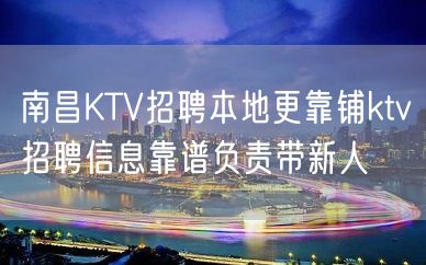 南昌KTV招聘本地更靠铺ktv招聘信息靠谱负责带新人