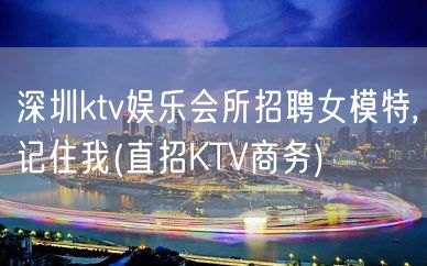 深圳ktv娱乐会所招聘女模特,记住我(直招KTV商务)