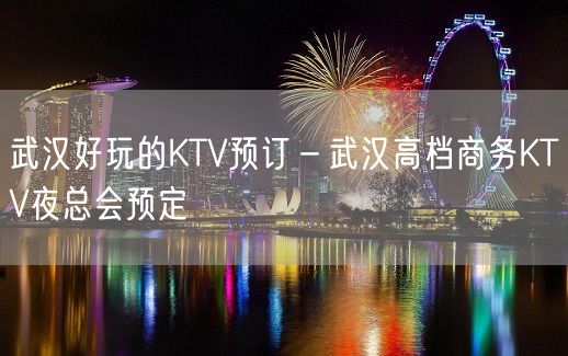 武汉好玩的KTV预订－武汉高档商务KTV夜总会预定