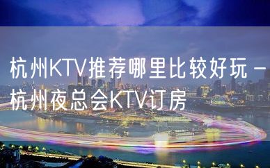 杭州KTV推荐哪里比较好玩－杭州夜总会KTV订房