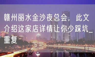 赣州丽水金沙夜总会，此文介绍这家店详情让你少踩坑_重复