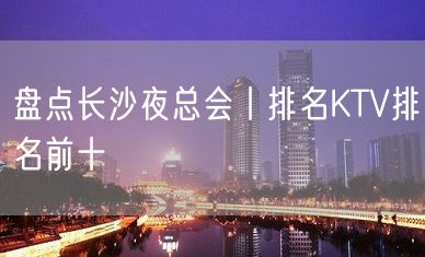 盘点长沙夜总会丨排名KTV排名前十