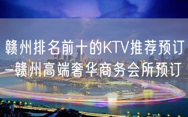 赣州排名前十的KTV推荐预订-赣州高端奢华商务会所预订