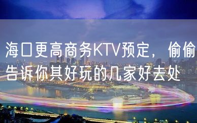 海口更高商务KTV预定，偷偷告诉你其好玩的几家好去处