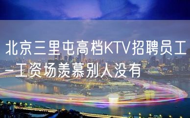 北京三里屯高档KTV招聘员工-工资场羡慕别人没有