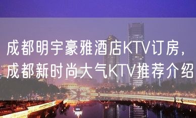 成都明宇豪雅酒店KTV订房，成都新时尚大气KTV推荐介绍