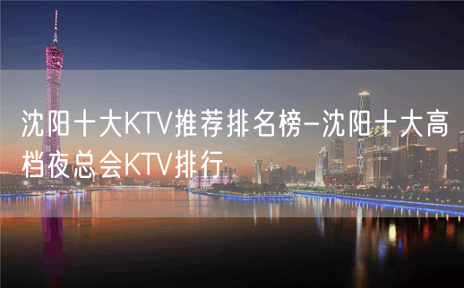 沈阳十大KTV推荐排名榜-沈阳十大高档夜总会KTV排行