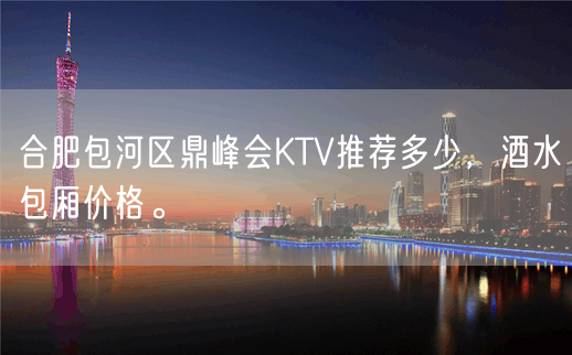 合肥包河区鼎峰会KTV推荐多少，酒水包厢价格。