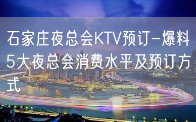 石家庄夜总会KTV预订-爆料5大夜总会消费水平及预订方式