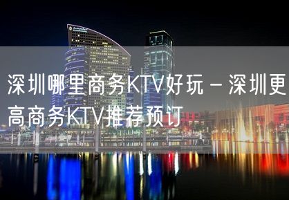 深圳哪里商务KTV好玩－深圳更高商务KTV推荐预订