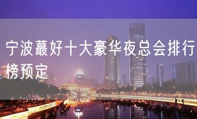 宁波蕞好十大豪华夜总会排行榜预定