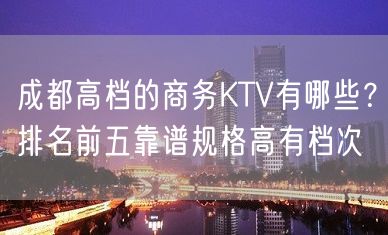 成都高档的商务KTV有哪些？排名前五靠谱规格高有档次