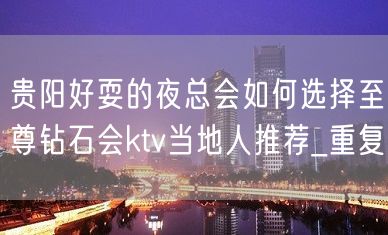 贵阳好耍的夜总会如何选择至尊钻石会ktv当地人推荐_重复