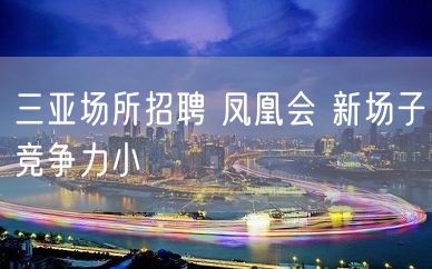 三亚场所招聘 凤凰会 新场子竞争力小