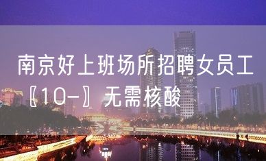 南京好上班场所招聘女员工〖10-〗无需核酸