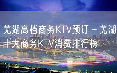 芜湖高档商务KTV预订－芜湖十大商务KTV消费排行榜