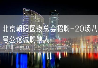 北京朝阳区夜总会招聘-20场八号公馆诚聘缺人