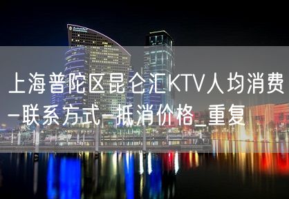 上海普陀区昆仑汇KTV人均消费-联系方式-抵消价格_重复