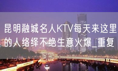 昆明融城名人KTV每天来这里的人络绎不绝生意火爆_重复