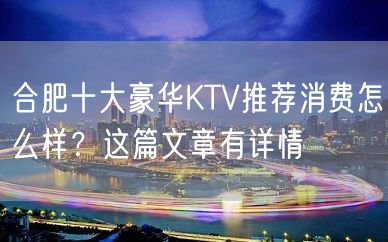 合肥十大豪华KTV推荐消费怎么样？这篇文章有详情