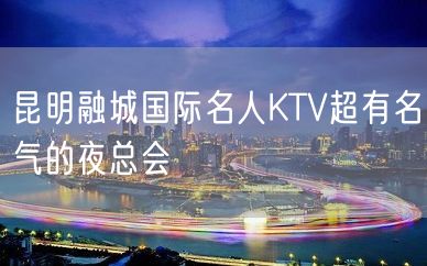 昆明融城国际名人KTV超有名气的夜总会