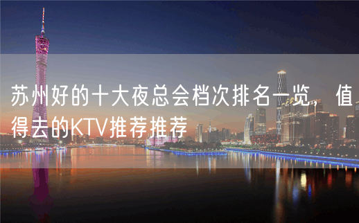 苏州好的十大夜总会档次排名一览，值得去的KTV推荐推荐