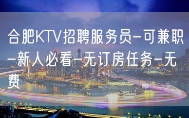 合肥KTV招聘服务员-可兼职-新人必看-无订房任务-无费