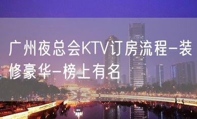 广州夜总会KTV订房流程-装修豪华-榜上有名