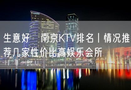 生意好﻿南京KTV排名丨情况推荐几家性价比高娱乐会所