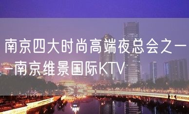 南京四大时尚高端夜总会之一-南京维景国际KTV