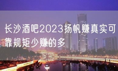 长沙酒吧2023扬帆赚真实可靠规矩少赚的多