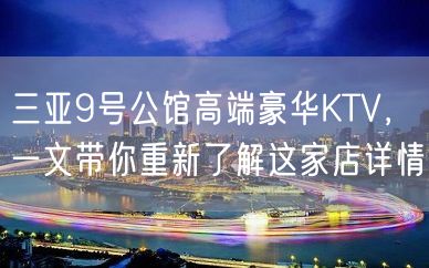 三亚9号公馆高端豪华KTV，一文带你重新了解这家店详情