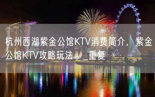 杭州西湖紫金公馆KTV消费简介，紫金公馆KTV攻略玩法。_重复