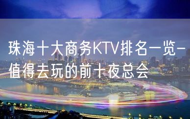 珠海十大商务KTV排名一览-值得去玩的前十夜总会